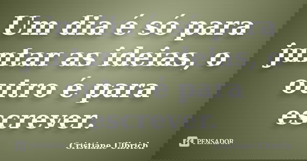Um dia é só para juntar as ideias, o outro é para escrever.... Frase de Cristiane Ulbrich.