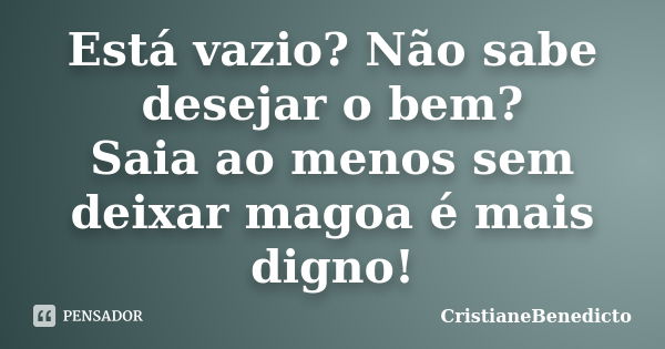 Está vazio? Não sabe desejar o bem? Saia ao menos sem deixar magoa é mais digno!... Frase de CristianeBenedicto.