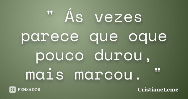 " Ás vezes parece que oque pouco durou, mais marcou. "... Frase de CristianeLeme.