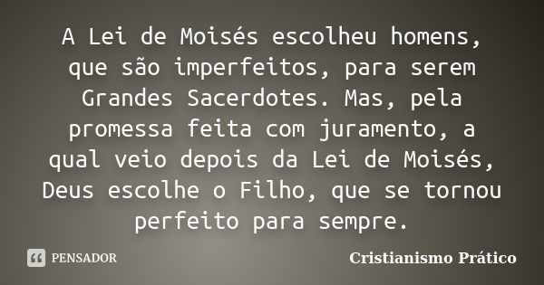 A Lei de Moisés escolheu homens, que são imperfeitos, para serem Grandes Sacerdotes. Mas, pela promessa feita com juramento, a qual veio depois da Lei de Moisés... Frase de Cristianismo Prático.