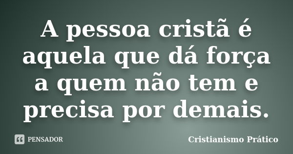 A pessoa cristã é aquela que dá força a quem não tem e precisa por demais.... Frase de Cristianismo Prático.