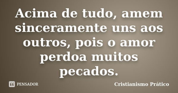 Acima de tudo, amem sinceramente uns aos outros, pois o amor perdoa muitos pecados.... Frase de Cristianismo Prático.