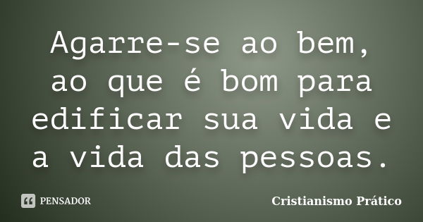 Agarre-se ao bem, ao que é bom para edificar sua vida e a vida das pessoas.... Frase de Cristianismo Prático.