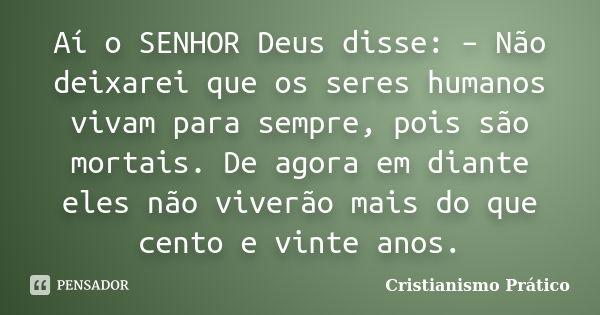 Aí o SENHOR Deus disse: – Não deixarei que os seres humanos vivam para sempre, pois são mortais. De agora em diante eles não viverão mais do que cento e vinte a... Frase de Cristianismo Prático.