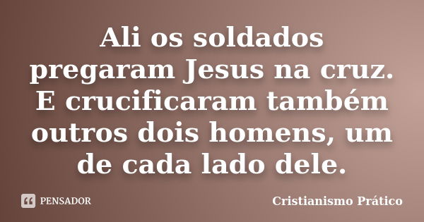 Ali os soldados pregaram Jesus na cruz. E crucificaram também outros dois homens, um de cada lado dele.... Frase de Cristianismo Prático.