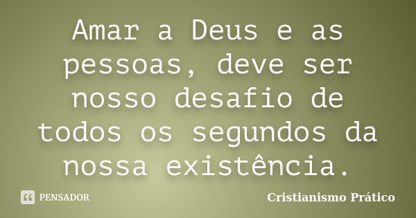 Amar a Deus e as pessoas, deve ser nosso desafio de todos os segundos da nossa existência.... Frase de Cristianismo Prático.