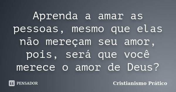 Aprenda a amar as pessoas, mesmo que elas não mereçam seu amor, pois, será que você merece o amor de Deus?... Frase de Cristianismo Prático.