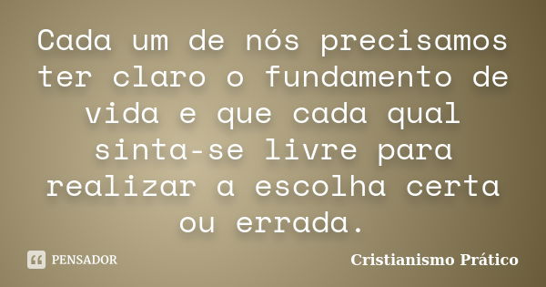 Cada um de nós precisamos ter claro o fundamento de vida e que cada qual sinta-se livre para realizar a escolha certa ou errada.... Frase de Cristianismo Prático.