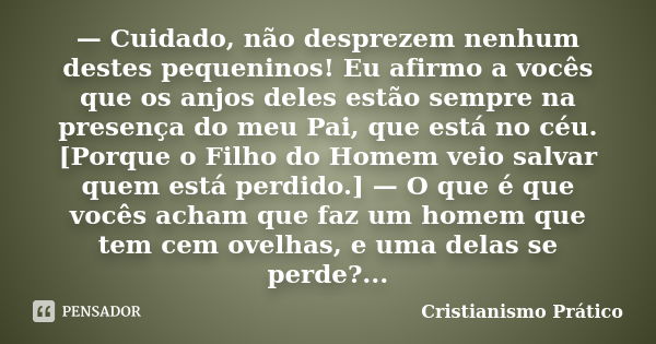 — Cuidado, não desprezem nenhum destes pequeninos! Eu afirmo a vocês que os anjos deles estão sempre na presença do meu Pai, que está no céu. [Porque o Filho do... Frase de Cristianismo Prático.