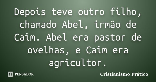 Depois teve outro filho, chamado Abel, irmão de Caim. Abel era pastor de ovelhas, e Caim era agricultor.... Frase de Cristianismo Prático.