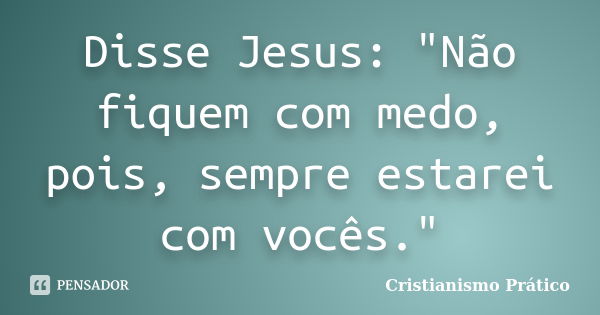 Disse Jesus: "Não fiquem com medo, pois, sempre estarei com vocês."... Frase de Cristianismo Prático.