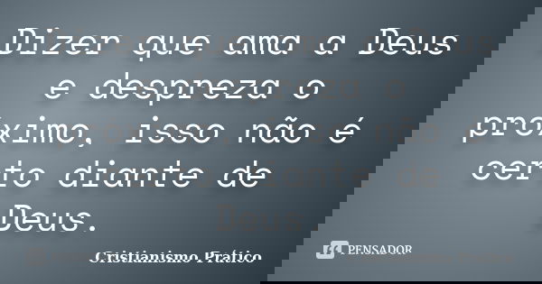 Dizer que ama a Deus e despreza o próximo, isso não é certo diante de Deus.... Frase de Cristianismo Prático.