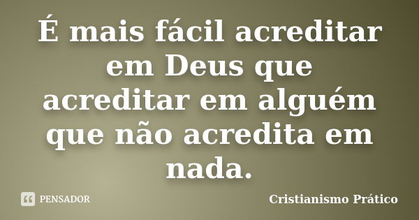 É mais fácil acreditar em Deus que acreditar em alguém que não acredita em nada.... Frase de Cristianismo Prático.