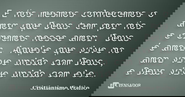E nós mesmos conhecemos o amor que Deus tem por nós e cremos nesse amor. Deus é amor. Aquele que vive no amor vive unido com Deus, e Deus vive unido com ele.... Frase de Cristianismo Prático.