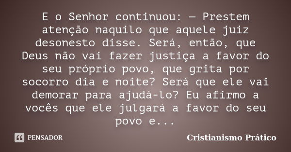 E o Senhor continuou: — Prestem atenção naquilo que aquele juiz desonesto disse. Será, então, que Deus não vai fazer justiça a favor do seu próprio povo, que gr... Frase de Cristianismo Prático.