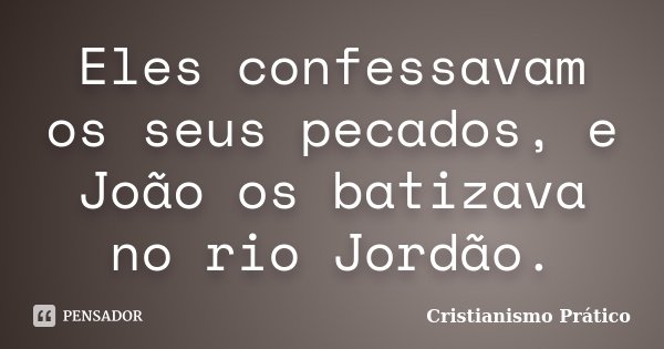 Eles confessavam os seus pecados, e João os batizava no rio Jordão.... Frase de Cristianismo Prático.
