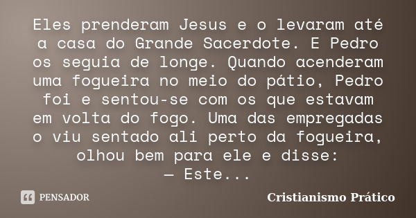 Eles prenderam Jesus e o levaram até a casa do Grande Sacerdote. E Pedro os seguia de longe. Quando acenderam uma fogueira no meio do pátio, Pedro foi e sentou-... Frase de Cristianismo Prático.