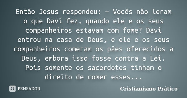 Então Jesus respondeu: — Vocês não leram o que Davi fez, quando ele e os seus companheiros estavam com fome? Davi entrou na casa de Deus, e ele e os seus compan... Frase de Cristianismo Prático.