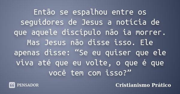 Então se espalhou entre os seguidores de Jesus a notícia de que aquele discípulo não ia morrer. Mas Jesus não disse isso. Ele apenas disse: “Se eu quiser que el... Frase de Cristianismo Prático.