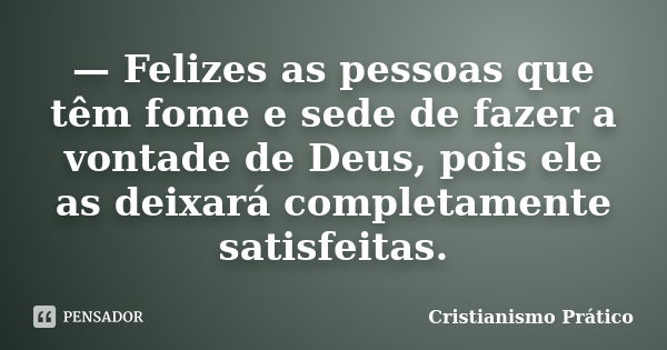 — Felizes as pessoas que têm fome e sede de fazer a vontade de Deus, pois ele as deixará completamente satisfeitas.... Frase de Cristianismo Prático.