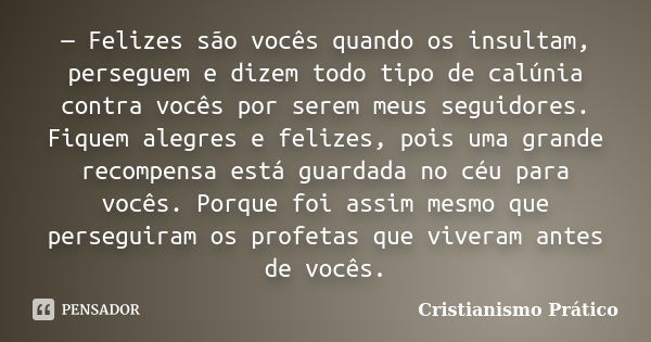 — Felizes são vocês quando os insultam, perseguem e dizem todo tipo de calúnia contra vocês por serem meus seguidores. Fiquem alegres e felizes, pois uma grande... Frase de Cristianismo Prático.