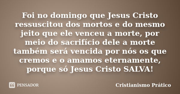 Foi no domingo que Jesus Cristo ressuscitou dos mortos e do mesmo jeito que ele venceu a morte, por meio do sacrifício dele a morte também será vencida por nós ... Frase de Cristianismo Prático.