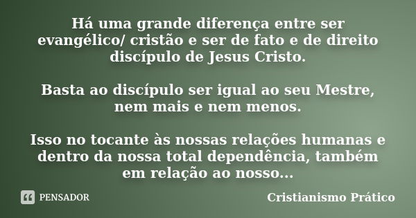 Há uma grande diferença entre ser evangélico/ cristão e ser de fato e de direito discípulo de Jesus Cristo. Basta ao discípulo ser igual ao seu Mestre, nem mais... Frase de Cristianismo Prático.