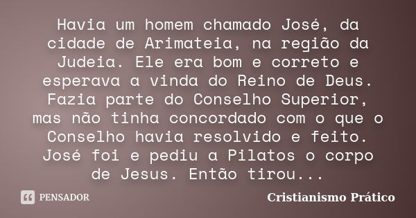 Havia um homem chamado José, da cidade de Arimateia, na região da Judeia. Ele era bom e correto e esperava a vinda do Reino de Deus. Fazia parte do Conselho Sup... Frase de Cristianismo Prático.