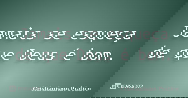 Jamais se esqueça de que Deus é bom.... Frase de Cristianismo Prático.