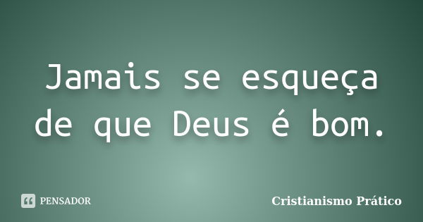 Jamais se esqueça de que Deus é bom.... Frase de Cristianismo Prático.