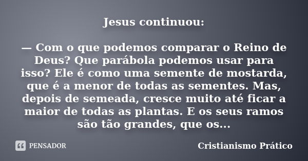 Jesus continuou: — Com o que podemos comparar o Reino de Deus? Que parábola podemos usar para isso? Ele é como uma semente de mostarda, que é a menor de todas a... Frase de Cristianismo Prático.