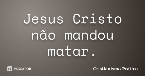 Jesus Cristo não mandou matar.... Frase de Cristianismo Prático.