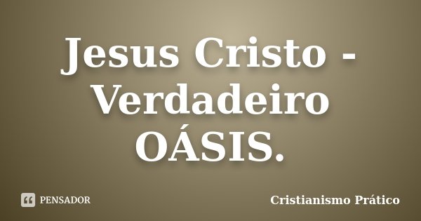 Jesus Cristo - Verdadeiro OÁSIS.... Frase de Cristianismo Prático.