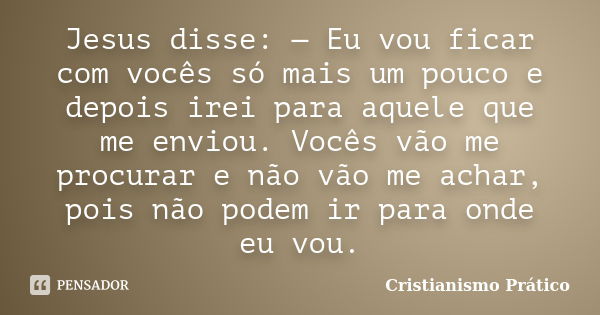 Jesus disse: — Eu vou ficar com vocês só mais um pouco e depois irei para aquele que me enviou. Vocês vão me procurar e não vão me achar, pois não podem ir para... Frase de Cristianismo Prático.