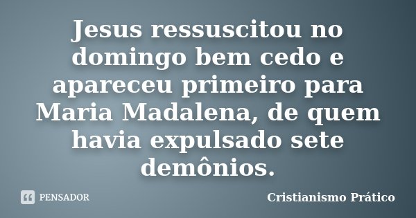 Jesus ressuscitou no domingo bem cedo e apareceu primeiro para Maria Madalena, de quem havia expulsado sete demônios.... Frase de Cristianismo Prático.