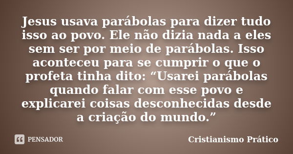 Jesus usava parábolas para dizer tudo isso ao povo. Ele não dizia nada a eles sem ser por meio de parábolas. Isso aconteceu para se cumprir o que o profeta tinh... Frase de Cristianismo Prático.