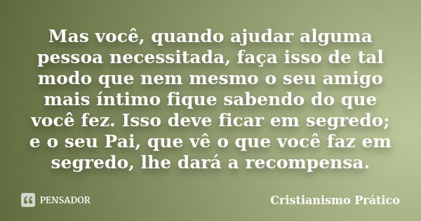 Mas você, quando ajudar alguma pessoa necessitada, faça isso de tal modo que nem mesmo o seu amigo mais íntimo fique sabendo do que você fez. Isso deve ficar em... Frase de Cristianismo Prático.