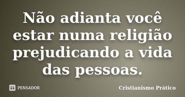 Não adianta você estar numa religião prejudicando a vida das pessoas.... Frase de Cristianismo Prático.