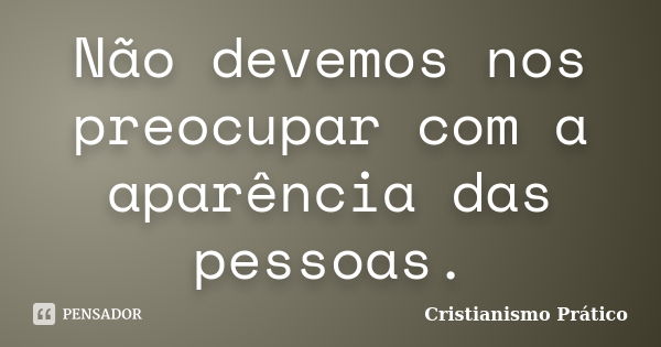 Não devemos nos preocupar com a aparência das pessoas.... Frase de Cristianismo Prático.