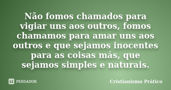 Não fomos chamados para vigiar uns aos outros, fomos chamamos para amar uns aos outros e que sejamos inocentes para as coisas más, que sejamos simples e naturai... Frase de Cristianismo Prático.