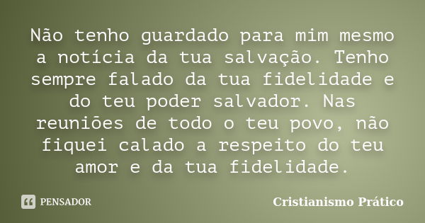 Não tenho guardado para mim mesmo a notícia da tua salvação. Tenho sempre falado da tua fidelidade e do teu poder salvador. Nas reuniões de todo o teu povo, não... Frase de Cristianismo Prático.