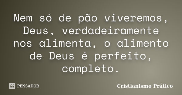 Nem só de pão viveremos, Deus, verdadeiramente nos alimenta, o alimento de Deus é perfeito, completo.... Frase de Cristianismo Prático.