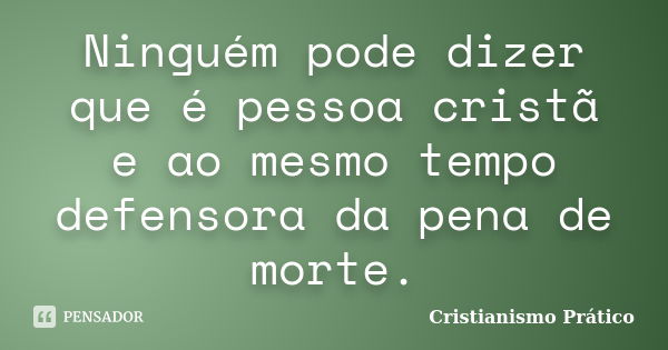 Ninguém pode dizer que é pessoa cristã e ao mesmo tempo defensora da pena de morte.... Frase de Cristianismo Prático.