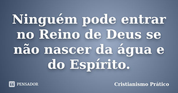 Ninguém pode entrar no Reino de Deus se não nascer da água e do Espírito.... Frase de Cristianismo Prático.