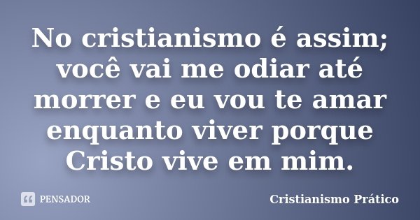 No cristianismo é assim; você vai me odiar até morrer e eu vou te amar enquanto viver porque Cristo vive em mim.... Frase de Cristianismo Prático.