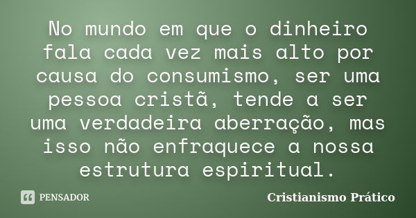 No mundo em que o dinheiro fala cada vez mais alto por causa do consumismo, ser uma pessoa cristã, tende a ser uma verdadeira aberração, mas isso não enfraquece... Frase de Cristianismo Prático.