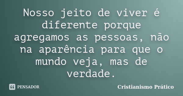 Nosso jeito de viver é diferente porque agregamos as pessoas, não na aparência para que o mundo veja, mas de verdade.... Frase de Cristianismo Prático.