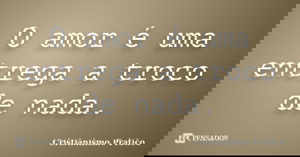O amor é uma entrega a troco de nada.... Frase de Cristianismo Prático.