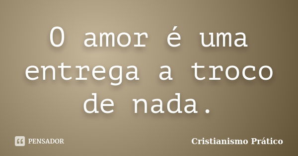 O amor é uma entrega a troco de nada.... Frase de Cristianismo Prático.