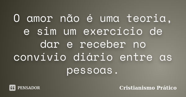 O amor não é uma teoria, e sim um exercício de dar e receber no convívio diário entre as pessoas.... Frase de Cristianismo Prático.